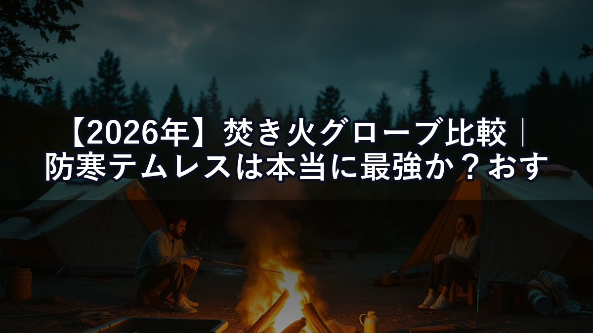 【2026年】焚き火グローブ比較｜防寒テムレスは本当に最強か？おすすめ5選と正直評価