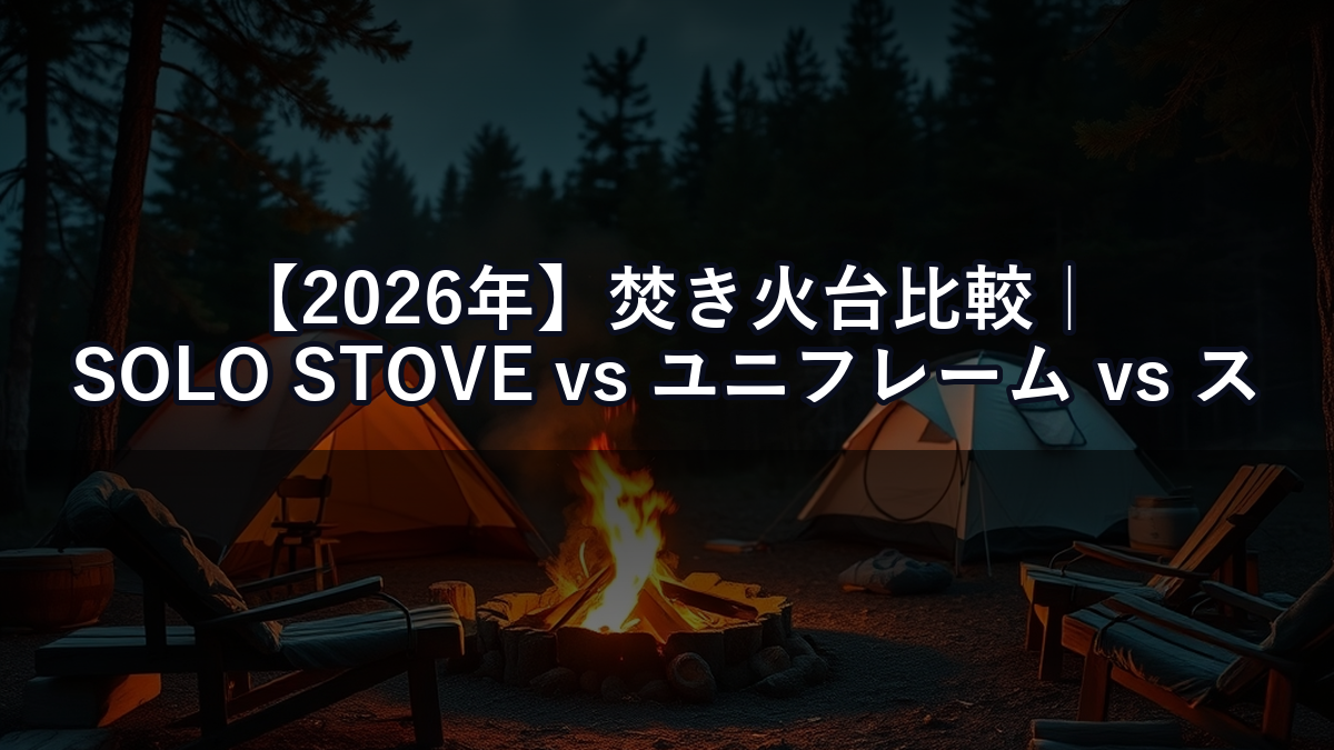 【2026年】焚き火台比較｜SOLO STOVE vs ユニフレーム vs スノーピーク 使い勝手を正直評価