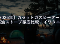 【2026年】カセットガスヒーター vs 石油ストーブ徹底比較｜イワタニ・アラジン・アルパカ、キャンプ＆車中泊にはどれが正解？