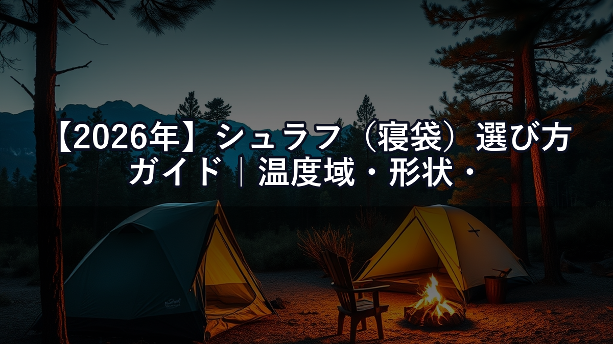 【2026年】シュラフ（寝袋）選び方ガイド｜温度域・形状・素材で失敗しない選択肢