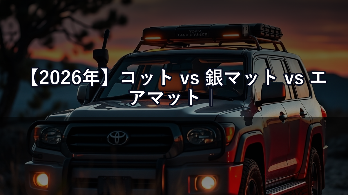 【2026年】コット vs 銀マット vs エアマット｜ランクル車中泊の快眠に最適な寝床を比較