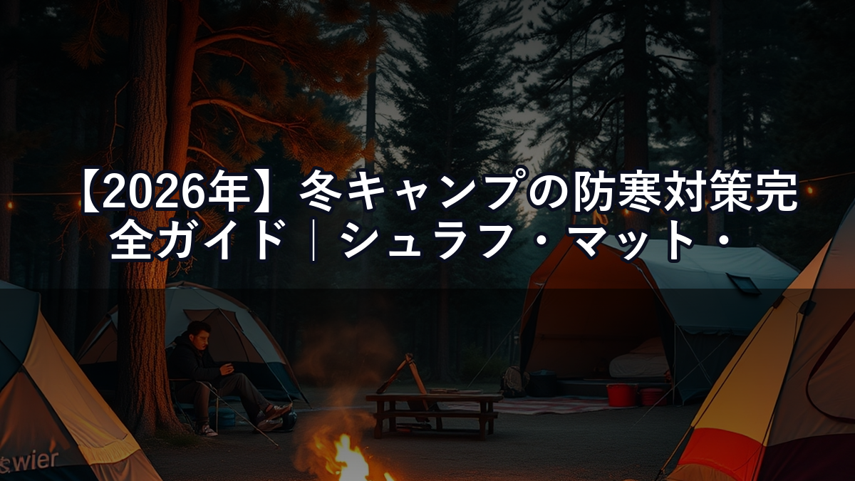 【2026年】冬キャンプの防寒対策完全ガイド｜シュラフ・マット・ウェアの組み合わせ術