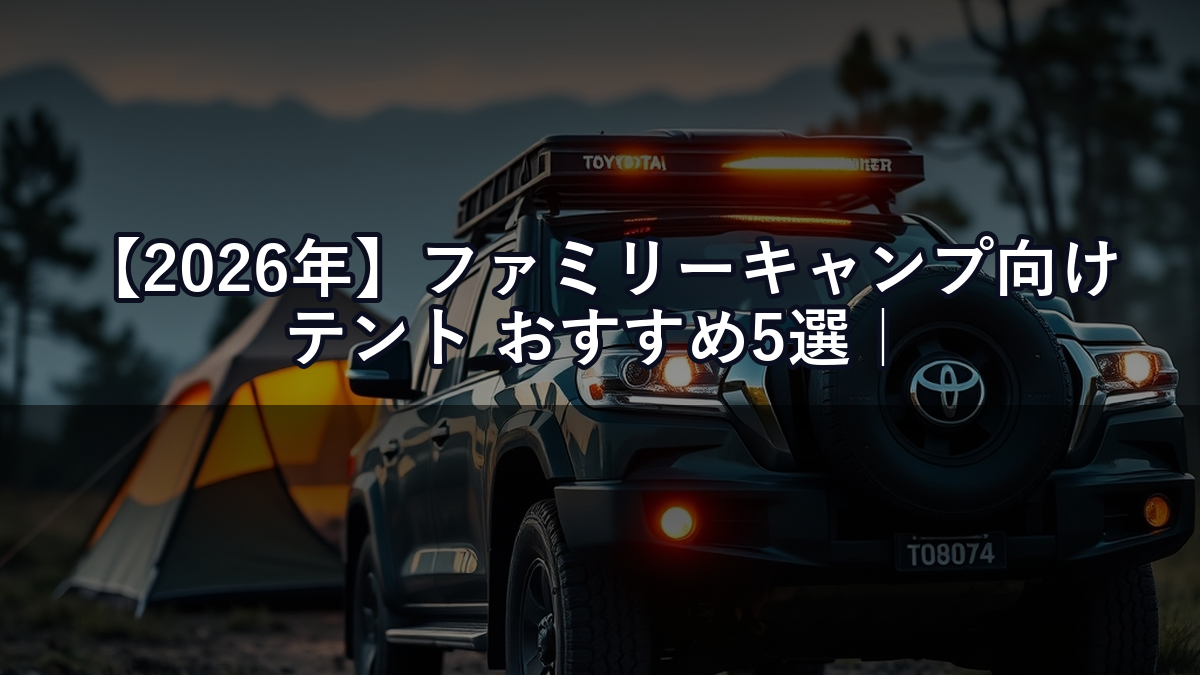 【2026年】ファミリーキャンプ向けテント おすすめ5選｜ランクル積載も考慮した2ルーム比較