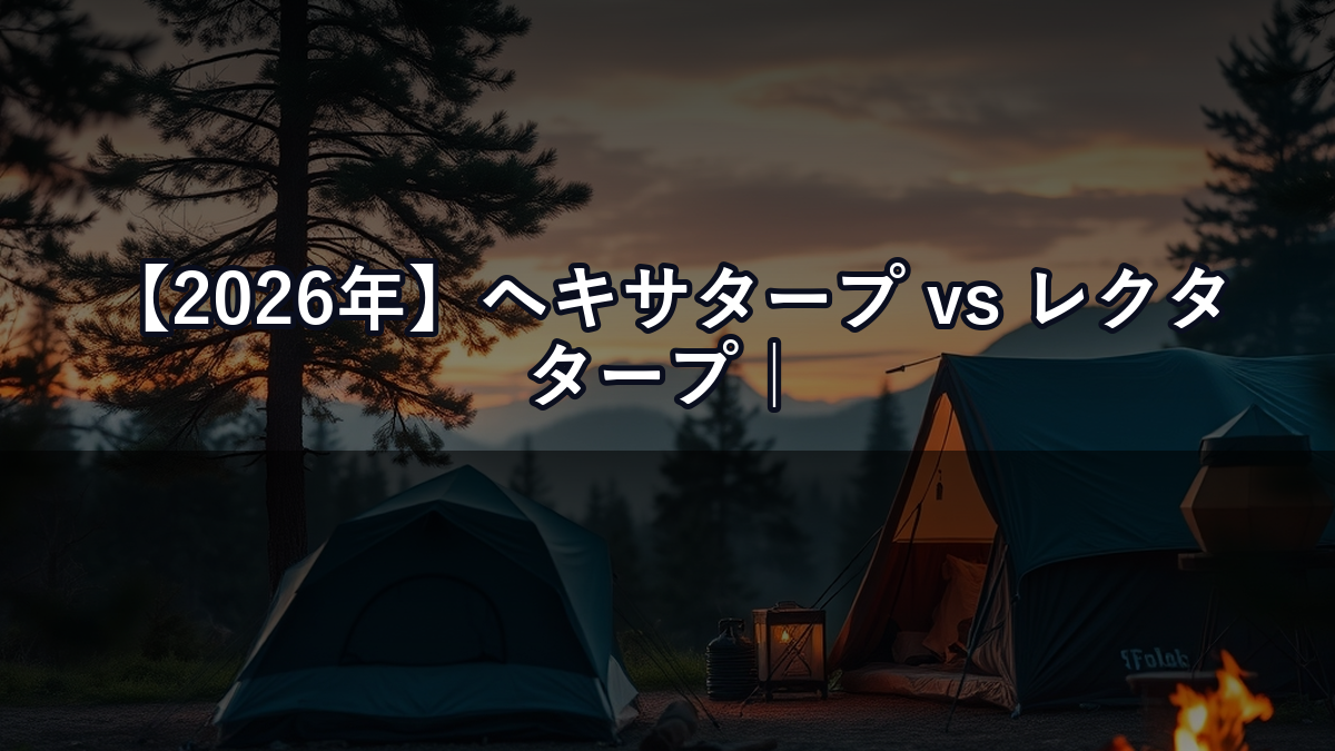 【2026年】ヘキサタープ vs レクタタープ｜どっちを選ぶべき？用途別判断のポイント
