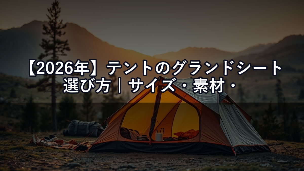 【2026年】テントのグランドシート選び方｜サイズ・素材・コスパで失敗しない選択肢