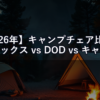 【2026年】キャンプチェア比較｜ヘリノックス vs DOD vs キャプテンスタッグ 座り心地の正直評価