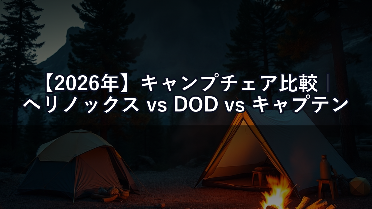 【2026年】キャンプチェア比較｜ヘリノックス vs DOD vs キャプテンスタッグ 座り心地の正直評価