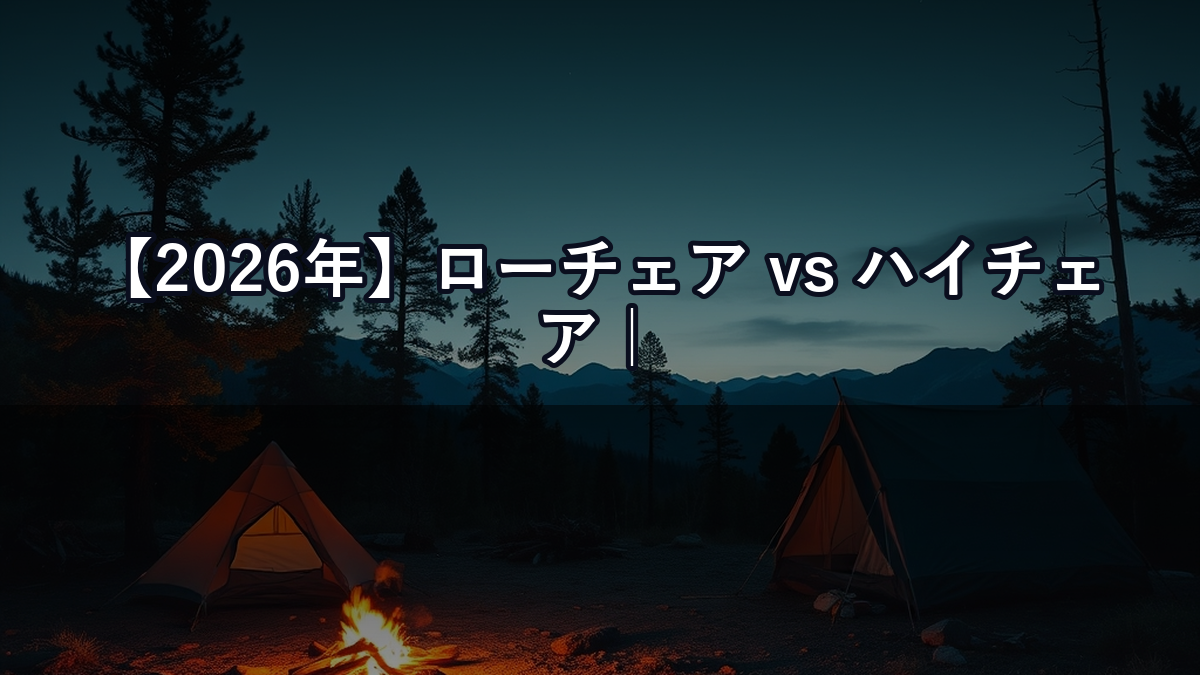 【2026年】ローチェア vs ハイチェア｜キャンプスタイルで選ぶ正しいイスの高さとは