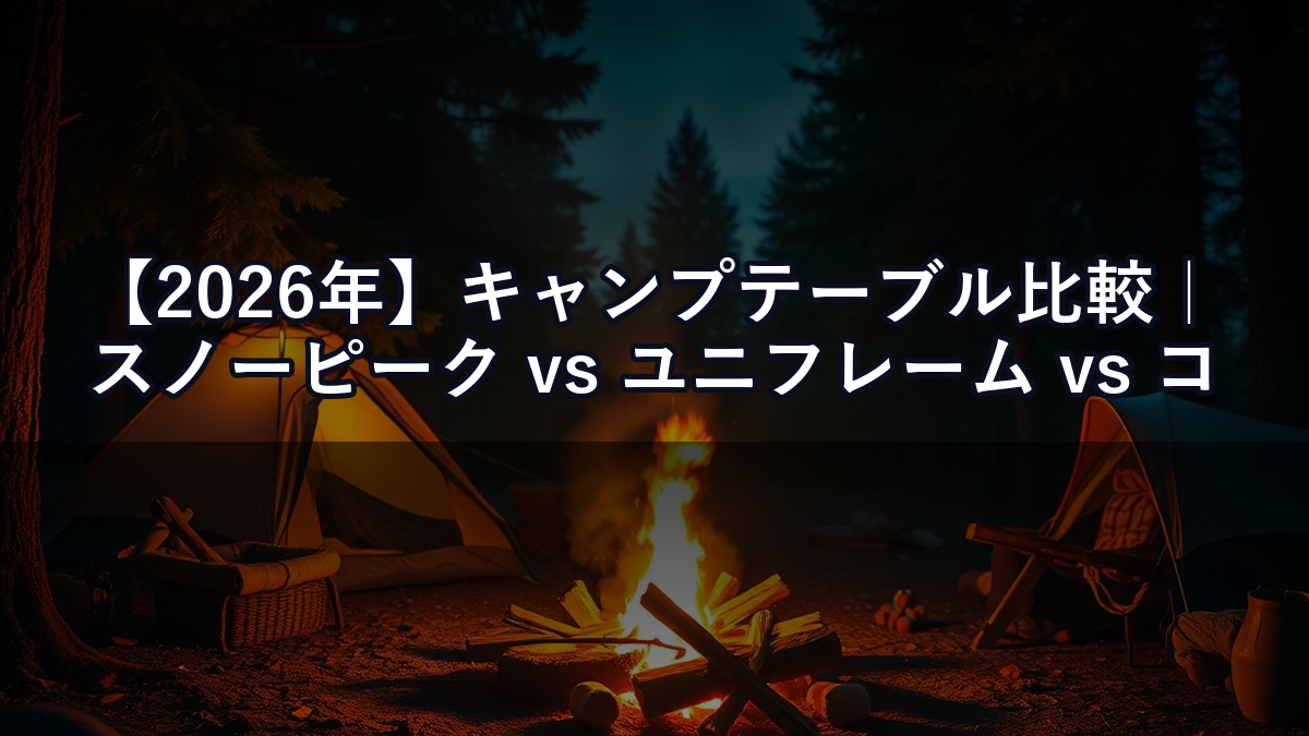 【2026年】キャンプテーブル比較｜スノーピーク vs ユニフレーム vs コールマン 安定性・収納性で選ぶ結論