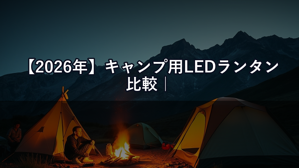【2026年】キャンプ用LEDランタン比較｜ゴールゼロ vs ジェントス vs BioLite 明るさと雰囲気の両立